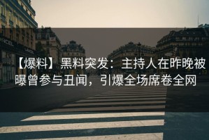 【爆料】黑料突发：主持人在昨晚被曝曾参与丑闻，引爆全场席卷全网