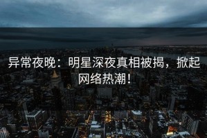 异常夜晚：明星深夜真相被揭，掀起网络热潮！