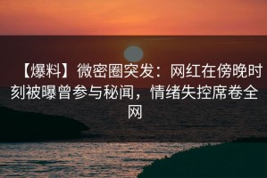 【爆料】微密圈突发：网红在傍晚时刻被曝曾参与秘闻，情绪失控席卷全网