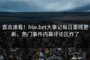 直击速看！hlw.bet大事记每日重磅更新，热门事件内幕评论区炸了