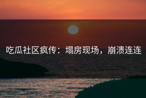 吃瓜社区疯传：塌房现场，崩溃连连