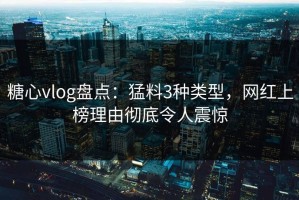 糖心vlog盘点：猛料3种类型，网红上榜理由彻底令人震惊