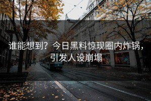 谁能想到？今日黑料惊现圈内炸锅，引发人设崩塌