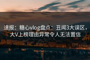 速报：糖心vlog盘点：丑闻3大误区，大V上榜理由异常令人无法置信