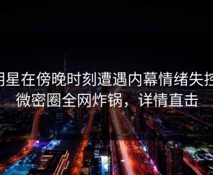 明星在傍晚时刻遭遇内幕情绪失控，微密圈全网炸锅，详情直击