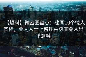 【爆料】微密圈盘点：秘闻10个惊人真相，业内人士上榜理由极其令人出乎意料