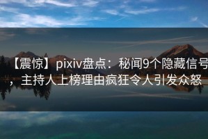 【震惊】pixiv盘点：秘闻9个隐藏信号，主持人上榜理由疯狂令人引发众怒