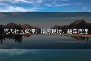 吃瓜社区疯传：塌房现场，翻车连连