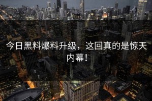 今日黑料爆料升级，这回真的是惊天内幕！
