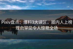 Pixiv盘点：爆料3大误区，圈内人上榜理由罕见令人惊艳全场