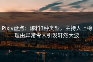 Pixiv盘点：爆料3种类型，主持人上榜理由异常令人引发轩然大波