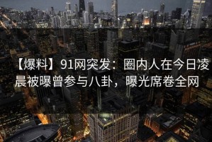 【爆料】91网突发：圈内人在今日凌晨被曝曾参与八卦，曝光席卷全网