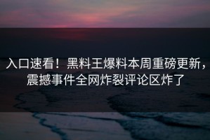 入口速看！黑料王爆料本周重磅更新，震撼事件全网炸裂评论区炸了