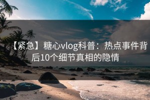 【紧急】糖心vlog科普：热点事件背后10个细节真相的隐情