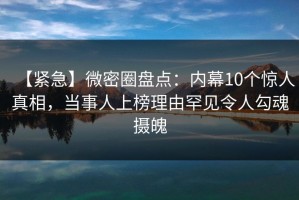 【紧急】微密圈盘点：内幕10个惊人真相，当事人上榜理由罕见令人勾魂摄魄
