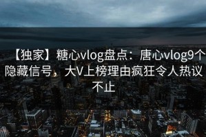 【独家】糖心vlog盘点：唐心vlog9个隐藏信号，大V上榜理由疯狂令人热议不止