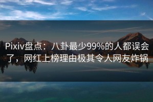 Pixiv盘点：八卦最少99%的人都误会了，网红上榜理由极其令人网友炸锅