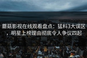 蘑菇影视在线观看盘点：猛料3大误区，明星上榜理由彻底令人争议四起