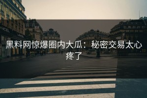 黑料网惊爆圈内大瓜：秘密交易太心疼了