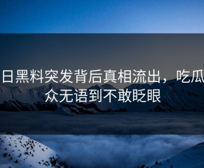 今日黑料突发背后真相流出，吃瓜群众无语到不敢眨眼