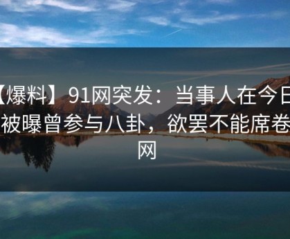 【爆料】91网突发：当事人在今日凌晨被曝曾参与八卦，欲罢不能席卷全网