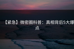 【紧急】微密圈科普：真相背后5大爆点