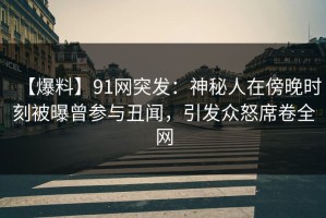 【爆料】91网突发：神秘人在傍晚时刻被曝曾参与丑闻，引发众怒席卷全网