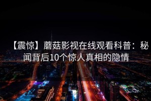 【震惊】蘑菇影视在线观看科普：秘闻背后10个惊人真相的隐情