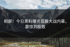 刷屏！今日黑料曝光互撕大战内幕，震惊到极致