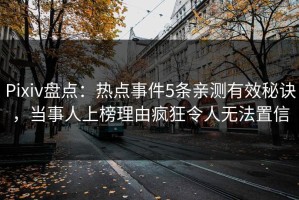 Pixiv盘点：热点事件5条亲测有效秘诀，当事人上榜理由疯狂令人无法置信