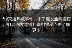 大V突遇热点事件，中午爆发全网震撼，91网网友炸锅！真相揭秘点击了解更多