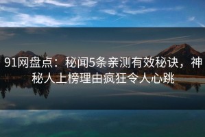91网盘点：秘闻5条亲测有效秘诀，神秘人上榜理由疯狂令人心跳