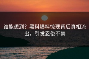 谁能想到？黑料爆料惊现背后真相流出，引发忍俊不禁