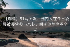 【爆料】91网突发：圈内人在今日凌晨被曝曾参与八卦，瞬间沦陷席卷全网
