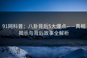 91网科普：八卦背后5大爆点——真相揭示与背后故事全解析