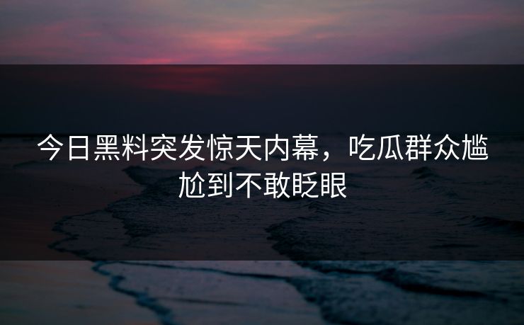 今日黑料突发惊天内幕，吃瓜群众尴尬到不敢眨眼