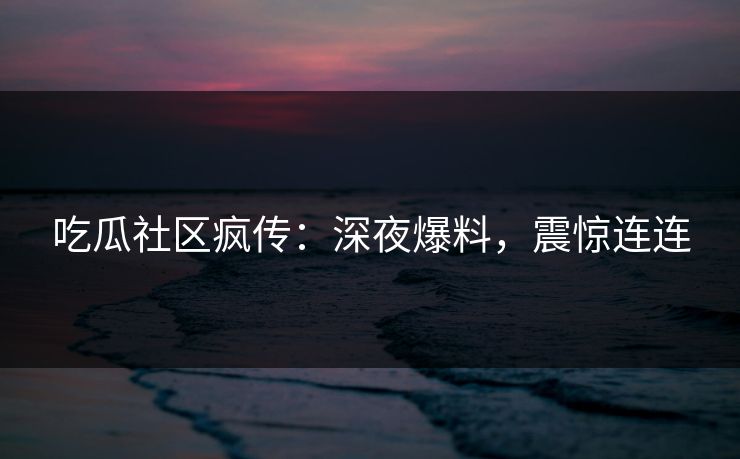吃瓜社区疯传：深夜爆料，震惊连连