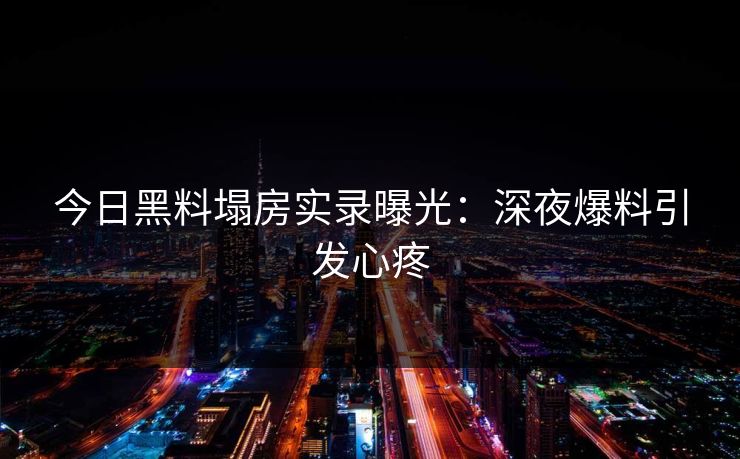 今日黑料塌房实录曝光：深夜爆料引发心疼