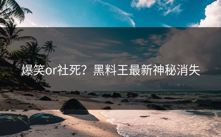 爆笑or社死？黑料王最新神秘消失