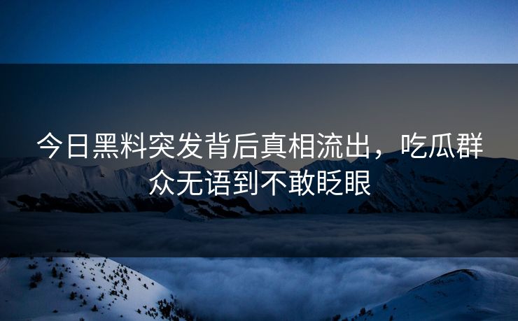 今日黑料突发背后真相流出，吃瓜群众无语到不敢眨眼