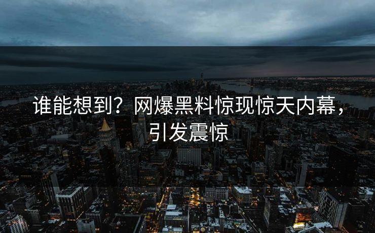 谁能想到？网爆黑料惊现惊天内幕，引发震惊