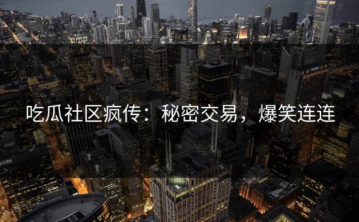 吃瓜社区疯传：秘密交易，爆笑连连