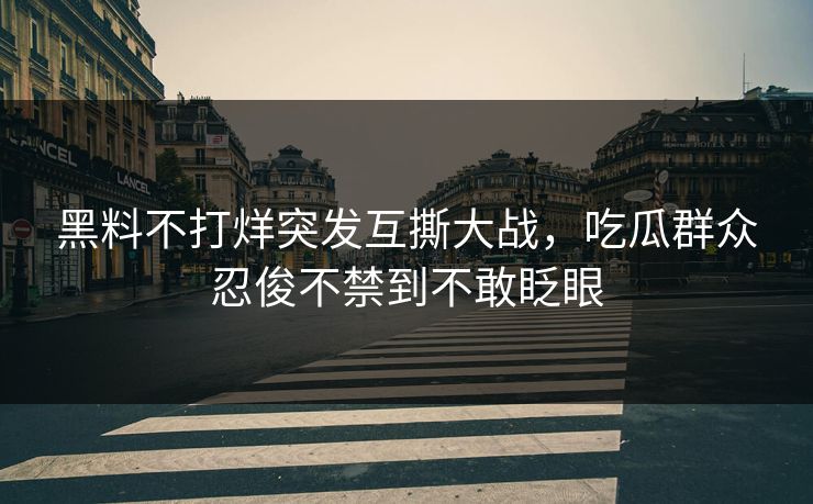 黑料不打烊突发互撕大战，吃瓜群众忍俊不禁到不敢眨眼