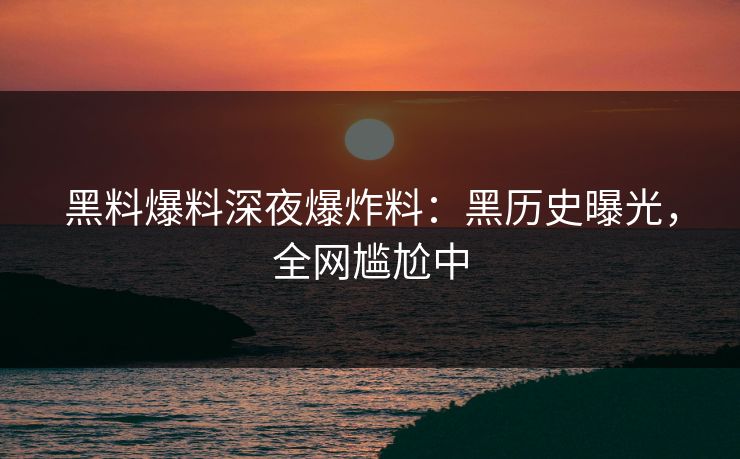 黑料爆料深夜爆炸料：黑历史曝光，全网尴尬中