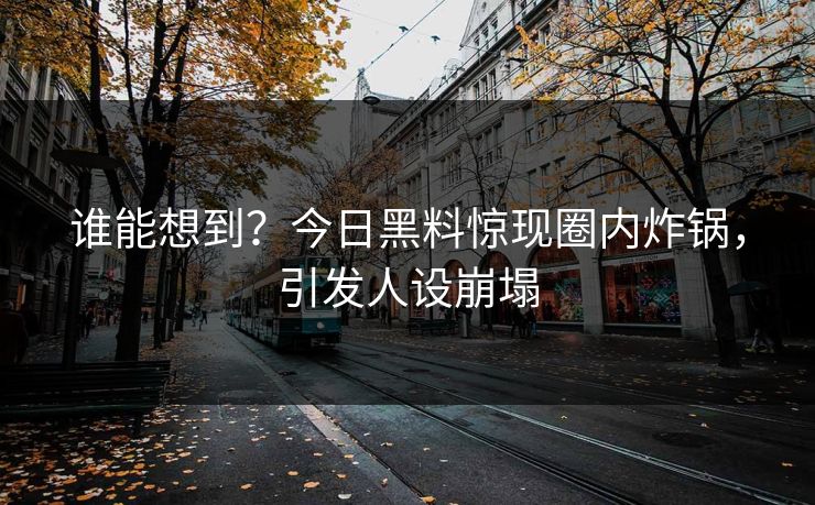 谁能想到？今日黑料惊现圈内炸锅，引发人设崩塌