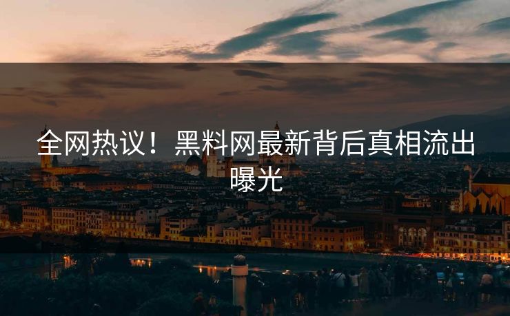 全网热议！黑料网最新背后真相流出曝光