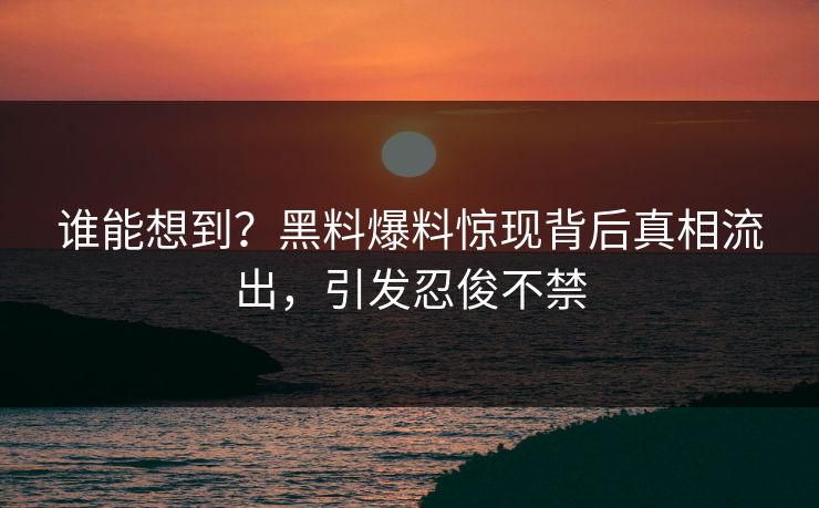 谁能想到？黑料爆料惊现背后真相流出，引发忍俊不禁