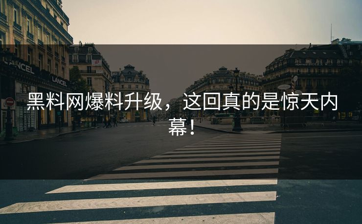 黑料网爆料升级，这回真的是惊天内幕！