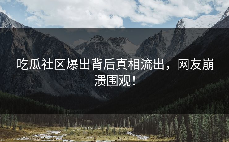 吃瓜社区爆出背后真相流出，网友崩溃围观！