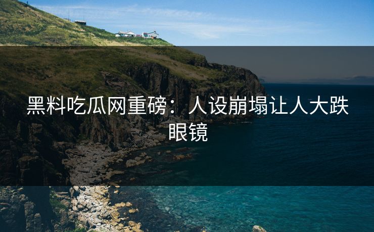 黑料吃瓜网重磅：人设崩塌让人大跌眼镜